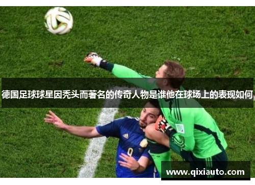 德国足球球星因秃头而著名的传奇人物是谁他在球场上的表现如何