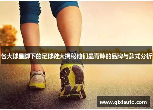 各大球星脚下的足球鞋大揭秘他们最青睐的品牌与款式分析